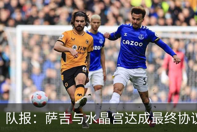 队报：萨吉与水晶宫达成最终协议，签约3+1年